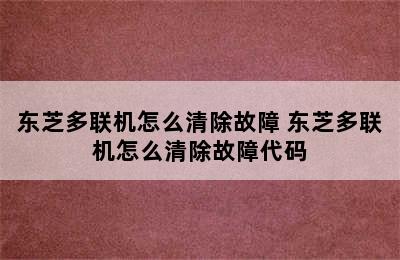 东芝多联机怎么清除故障 东芝多联机怎么清除故障代码